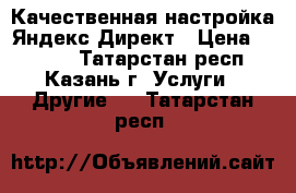 Качественная настройка Яндекс.Директ › Цена ­ 3 000 - Татарстан респ., Казань г. Услуги » Другие   . Татарстан респ.